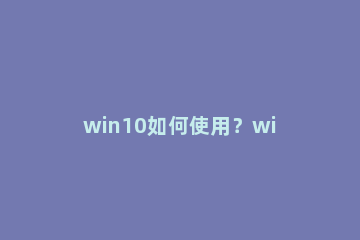 win10如何使用？win10使用技巧分享 win10使用小技巧