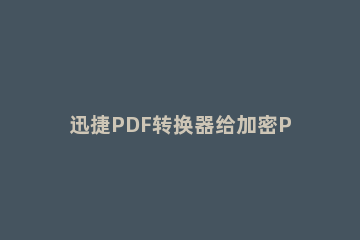 迅捷PDF转换器给加密PDF文件解除密码的操作流程 迅捷pdf转换器显示文档加密