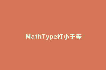 MathType打小于等于号的操作方法 mathtype中等于号怎么打