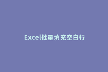 Excel批量填充空白行内容的操作方法 excel如何批量填充空白单元格