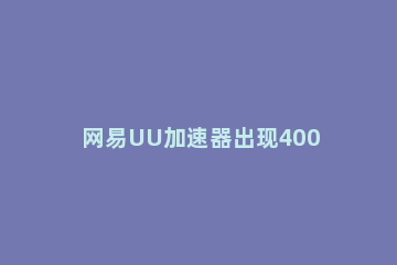 网易UU加速器出现40003错误的处理操作内容 uu加速器加速断开发现40003错误