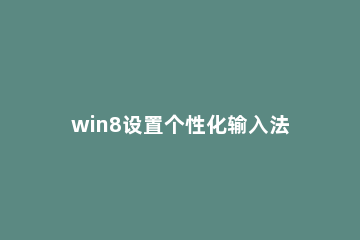 win8设置个性化输入法操作方法 win8系统怎么切换输入法