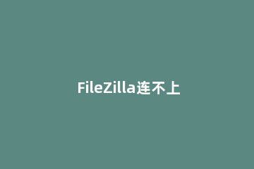 FileZilla连不上服务器的处理操作内容讲解 filezillaserver服务器使用方法