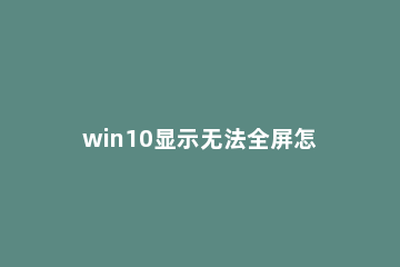 win10显示无法全屏怎么办？win10显示无法全屏的解决教程 windows10无法全屏