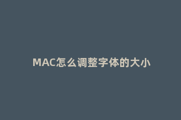MAC怎么调整字体的大小 mac怎么改变字体大小