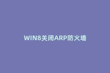 WIN8关闭ARP防火墙的操作方法 如何关闭路由器arp防护功能