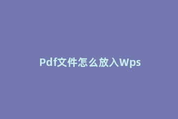 Pdf文件怎么放入Wps文档中pdf导入wps的方法 WPS怎样将pdf文件插在word中