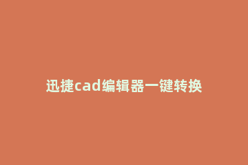 迅捷cad编辑器一键转换的详细操作 迅捷cad编辑器图片转cad