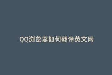 QQ浏览器如何翻译英文网页？QQ浏览器翻译英文网页的方法 QQ浏览器英文翻译