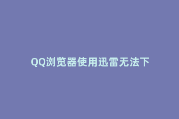 QQ浏览器使用迅雷无法下载的处理办法 QQ浏览器打不开迅雷