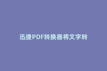 迅捷PDF转换器将文字转成为语音的详细步骤 PDF转换成语音