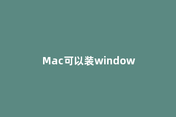 Mac可以装windows系统吗 mac系统可以装windows么