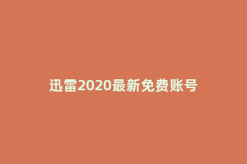 迅雷2020最新免费账号分享_迅雷最新免费账号分享 迅雷下载vip账号共享永久2020