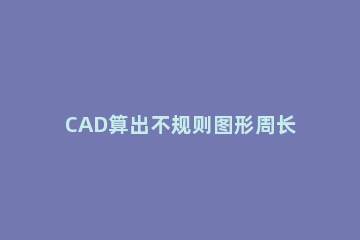 CAD算出不规则图形周长的详细操作 cad如何测不规则图形周长