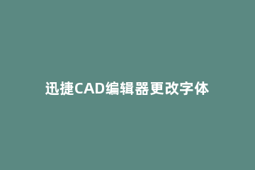 迅捷CAD编辑器更改字体样式的操作流程 迅捷cad编辑器文字调整
