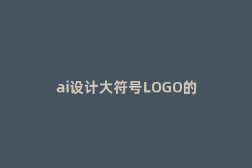 ai设计大符号LOGO的简单操作方法 ai标志设计logo过程