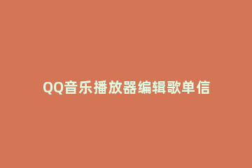 QQ音乐播放器编辑歌单信息的操作步骤 QQ音乐播放设置