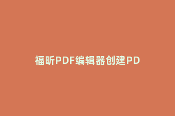 福昕PDF编辑器创建PDF表单的图文操作 福昕pdf编辑器使用方法