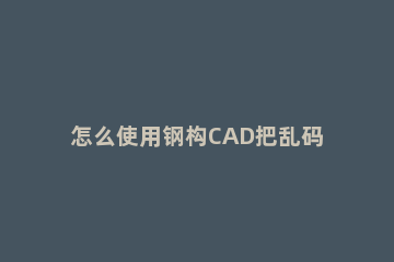 怎么使用钢构CAD把乱码变成简体中文 cad字变成乱码