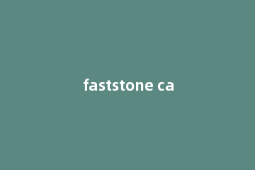 faststone capture怎么设置成中文 faststone下载后怎么是英文版