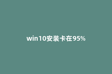 win10安装卡在95%怎么办？win10安装卡在95%的解决教程 安装windows10卡在81