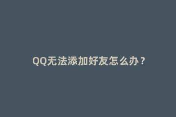 QQ无法添加好友怎么办？QQ添加好友提示操作频繁了怎么办？ QQ添加好友频繁怎么解决?