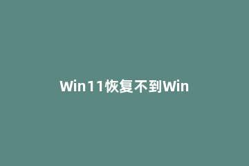 Win11恢复不到Win10怎么办？Win11无法退回Win10解决方法 win11可以退回win10吗