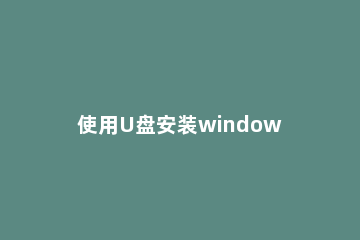 使用U盘安装windows10系统的详细教程 win10重装系统步骤和详细教程