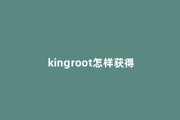kingroot怎样获得root权限 kingroot获得root权限操作步骤