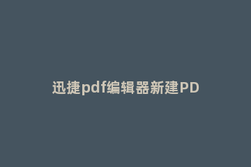 迅捷pdf编辑器新建PDF文件插入图片和添加文字的操作流程 pdf编辑器如何添加文字
