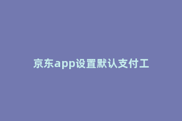 京东app设置默认支付工具的方法教程 京东app支付在哪里设置