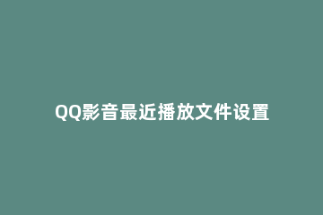 QQ影音最近播放文件设置教程 qq影音从头播放设置