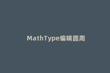 MathType编辑圆周率的操作方法 mathtype怎么编辑矩阵
