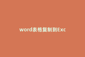 word表格复制到Excel格式不变的操作方法 表格如何复制到word里格式不变