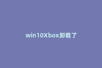 win10Xbox卸载了怎么安装 win10xbox删除了重新安装