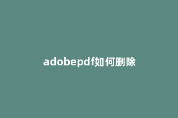adobepdf如何删除其中一页 怎么用adobe删除pdf其中一页