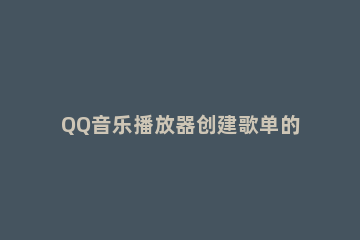 QQ音乐播放器创建歌单的详细操作方法 qq音乐列表播放怎么设置