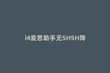 i4爱思助手无SHSH降级的操作步骤 爱思shsh强制降级绕过验证
