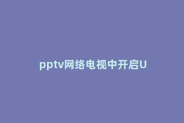 pptv网络电视中开启UPNP功能的操作方法 pptv电视怎么开