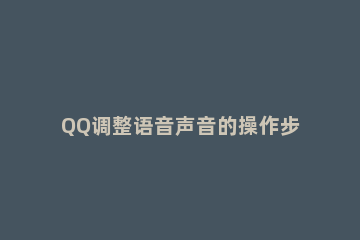 QQ调整语音声音的操作步骤 QQ语音怎么调声音