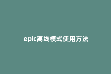 epic离线模式使用方法 epic设置离线模式