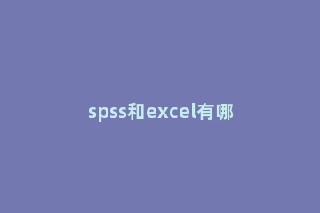 spss和excel有哪些不同？spss和excel的区别 spss比excel好在哪
