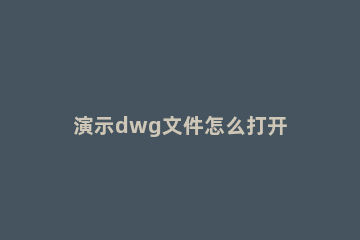 演示dwg文件怎么打开 DWG文档怎么打开