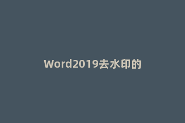 Word2019去水印的操作教程 word2016如何去水印