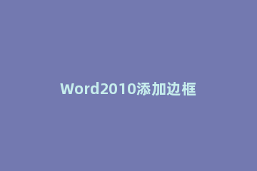 Word2010添加边框和底纹的图文操作 word2010怎么添加边框底纹