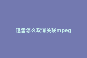迅雷怎么取消关联mpeg1后缀名文件? 迅雷取消关联mpeg1后缀名文件的设置方法