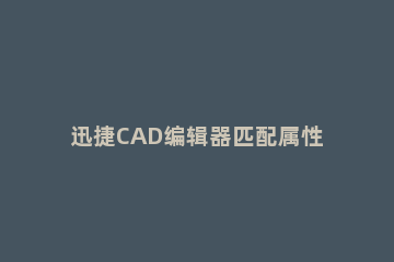 迅捷CAD编辑器匹配属性工具怎么用 cad特性编辑器快捷键