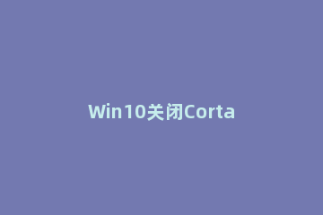 Win10关闭Cortana的基础操作过程 win10 关闭cortana