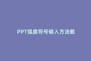 PPT弧度符号输入方法教程 ppt怎么设置弧形文本框