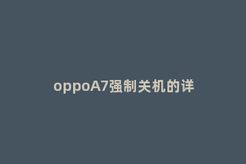 oppoA7强制关机的详细操作 oppoa73如何强制关机